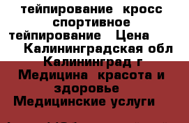 тейпирование, кросс,спортивное тейпирование › Цена ­ 700 - Калининградская обл., Калининград г. Медицина, красота и здоровье » Медицинские услуги   